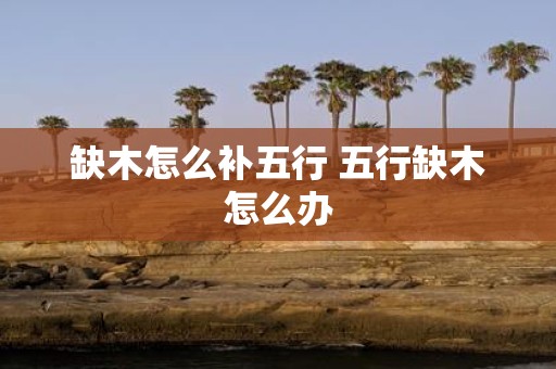 缺木怎么补五行 五行缺木怎么办
