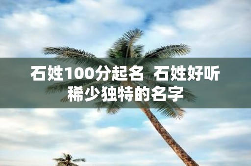 石姓100分起名 石姓好听稀少独特的名字