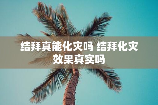 结拜真能化灾吗 结拜化灾效果真实吗