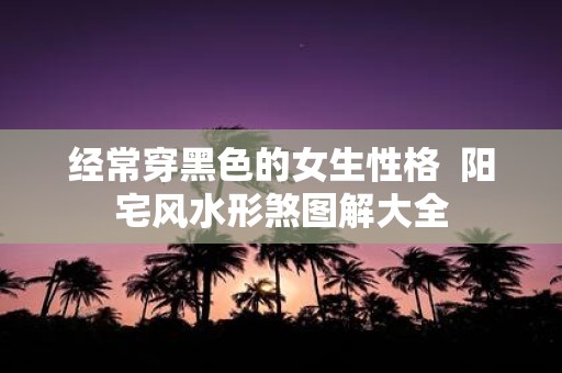 经常穿黑色的女生性格 阳宅风水形煞图解大全
