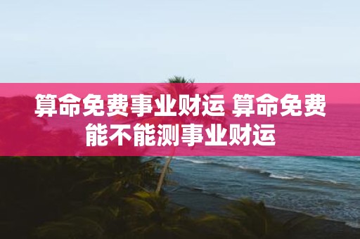 算命免费事业财运 算命免费能不能测事业财运