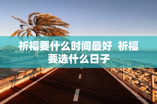 祈福要什么时间最好 祈福要选什么日子