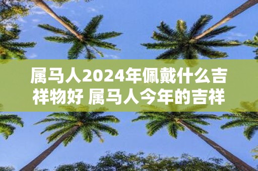 属马人2025年佩戴什么吉祥物好 属马人今年的吉祥物