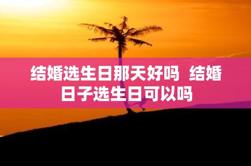 结婚选生日那天好吗 结婚日子选生日可以吗