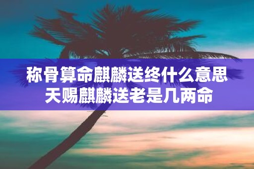 称骨算命麒麟送终什么意思 天赐麒麟送老是几两命