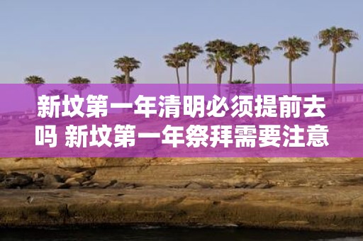 新坟第一年清明必须提前去吗 新坟第一年祭拜需要注意什么