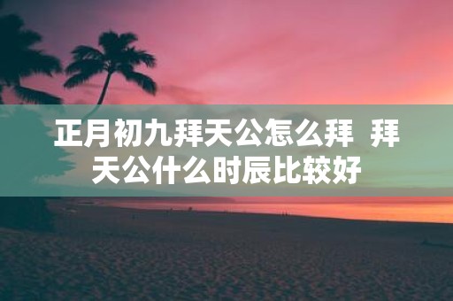 正月初九拜天公怎么拜 拜天公什么时辰比较好