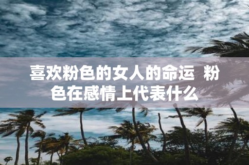 喜欢粉色的女人的命运 粉色在感情上代表什么