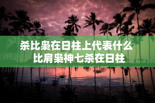 杀比枭在日柱上代表什么 比肩枭神七杀在日柱