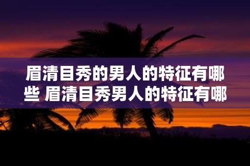 眉清目秀的男人的特征有哪些 眉清目秀男人的特征有哪些