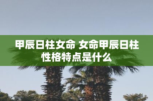 甲辰日柱女命 女命甲辰日柱性格特点是什么