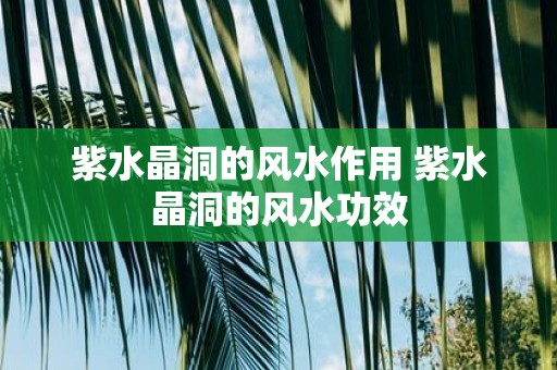 紫水晶洞的风水作用 紫水晶洞的风水功效