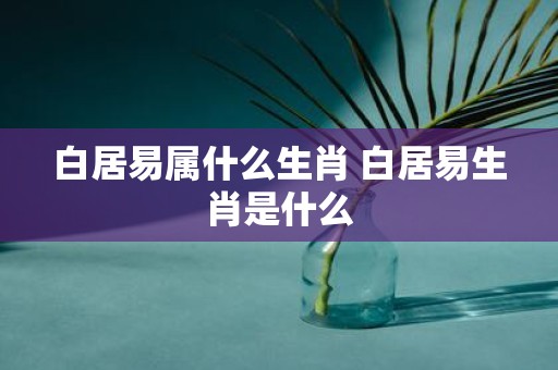 白居易属什么生肖 白居易生肖是什么