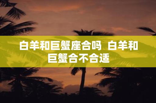 白羊和巨蟹座合吗 白羊和巨蟹合不合适