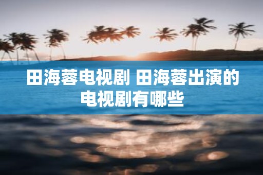 田海蓉电视剧 田海蓉出演的电视剧有哪些