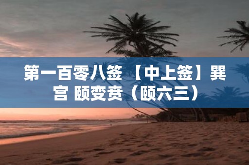 第一百零八签 【中上签】巽宫 颐变贲（颐六三）