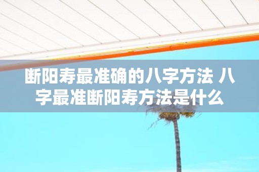 断阳寿最准确的八字方法 八字最准断阳寿方法是什么