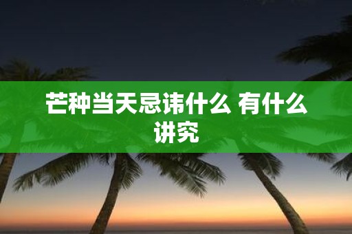 芒种当天忌讳什么 有什么讲究