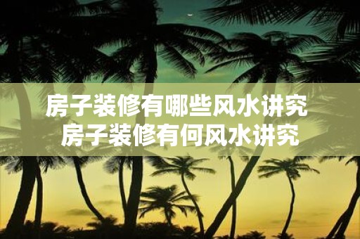 房子装修有哪些风水讲究 房子装修有何风水讲究