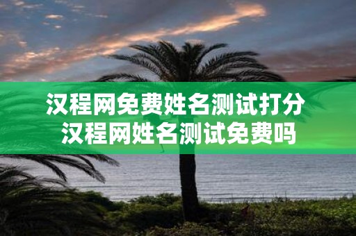 汉程网免费姓名测试打分 汉程网姓名测试免费吗