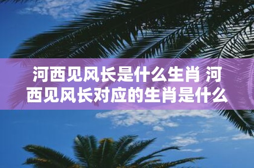 河西见风长是什么生肖 河西见风长对应的生肖是什么