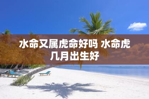 水命又属虎命好吗 水命虎几月出生好