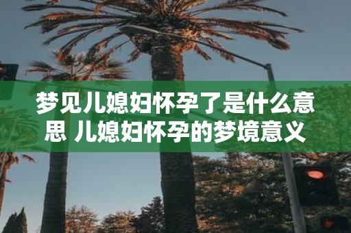 梦见儿媳妇怀孕了是什么意思 儿媳妇怀孕的梦境意义