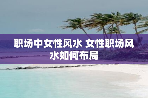 职场中女性风水 女性职场风水如何布局
