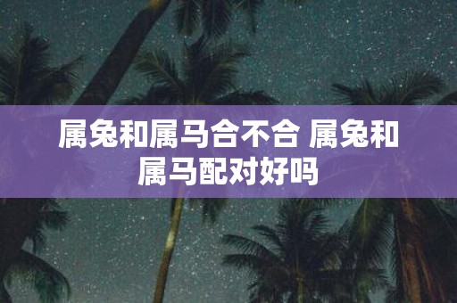 属兔和属马合不合 属兔和属马配对好吗