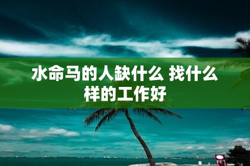 水命马的人缺什么 找什么样的工作好