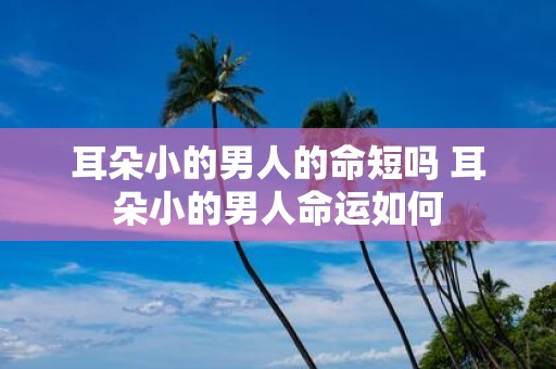 耳朵小的男人的命短吗 耳朵小的男人命运如何