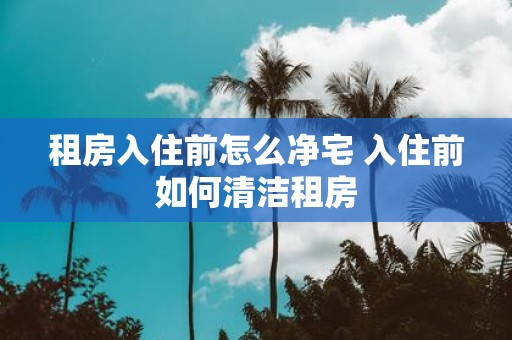 租房入住前怎么净宅 入住前如何清洁租房