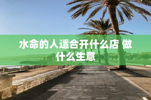 水命的人适合开什么店 做什么生意