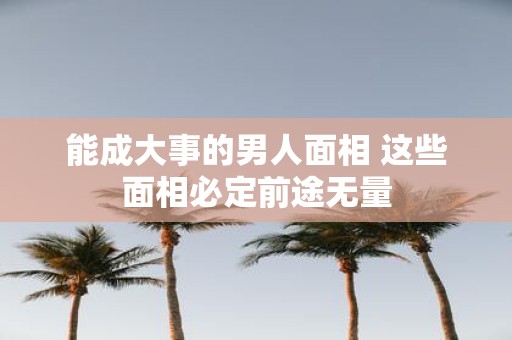 能成大事的男人面相 这些面相必定前途无量