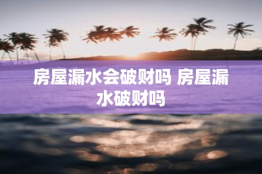 房屋漏水会破财吗 房屋漏水破财吗