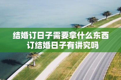 结婚订日子需要拿什么东西 订结婚日子有讲究吗