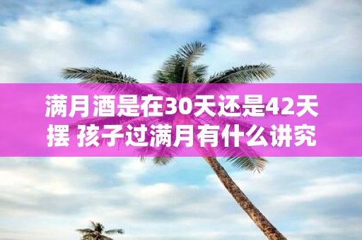满月酒是在30天还是42天摆 孩子过满月有什么讲究