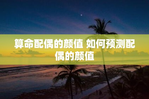 算命配偶的颜值 如何预测配偶的颜值