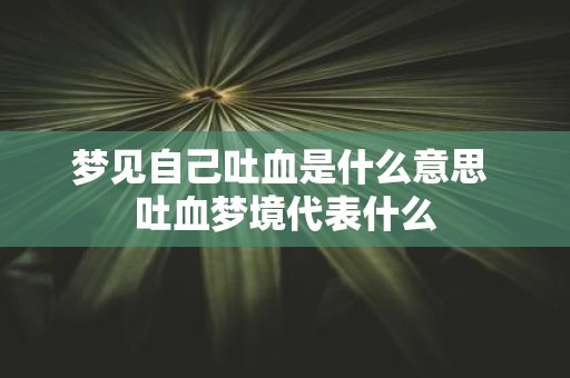 梦见自己吐血是什么意思 吐血梦境代表什么