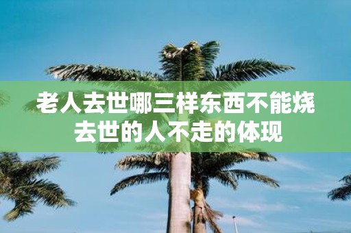 老人去世哪三样东西不能烧 去世的人不走的体现