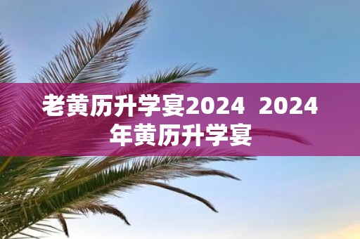 老黄历升学宴2025 2025年黄历升学宴