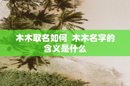 木木取名如何 木木名字的含义是什么