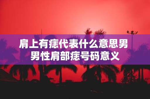 肩上有痣代表什么意思男 男性肩部痣号码意义