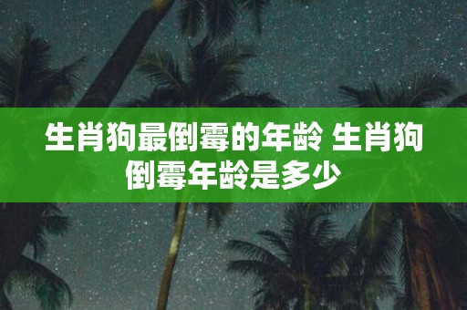 生肖狗最倒霉的年龄 生肖狗倒霉年龄是多少