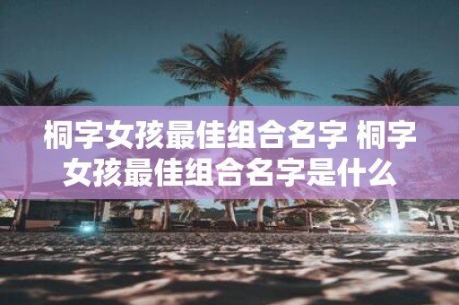 桐字女孩最佳组合名字 桐字女孩最佳组合名字是什么