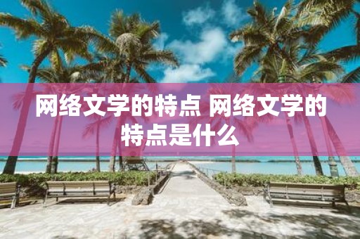 网络文学的特点 网络文学的特点是什么