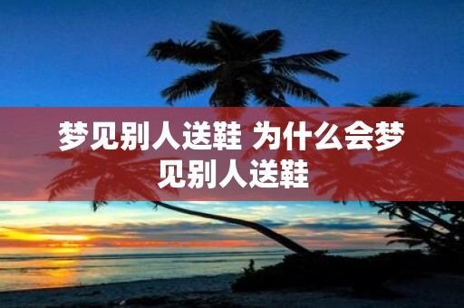梦见别人送鞋 为什么会梦见别人送鞋