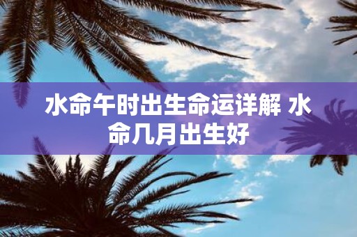 水命午时出生命运详解 水命几月出生好