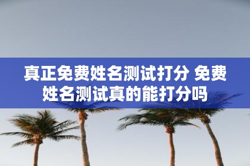 真正免费姓名测试打分 免费姓名测试真的能打分吗