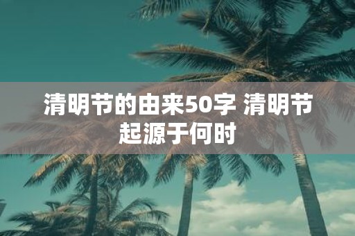 清明节的由来50字 清明节起源于何时